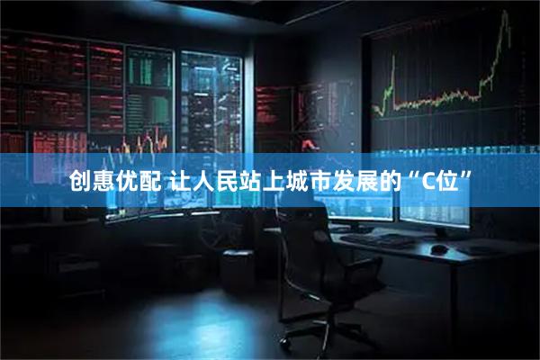 创惠优配 让人民站上城市发展的“C位”