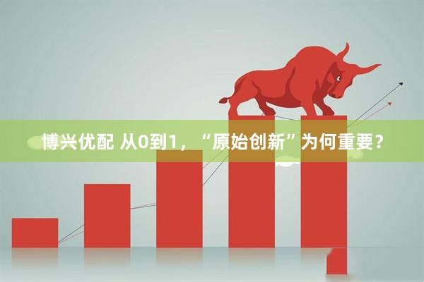 博兴优配 从0到1，“原始创新”为何重要？