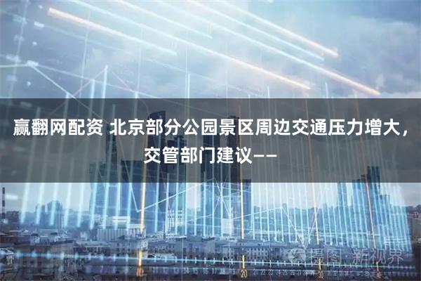 赢翻网配资 北京部分公园景区周边交通压力增大，交管部门建议——