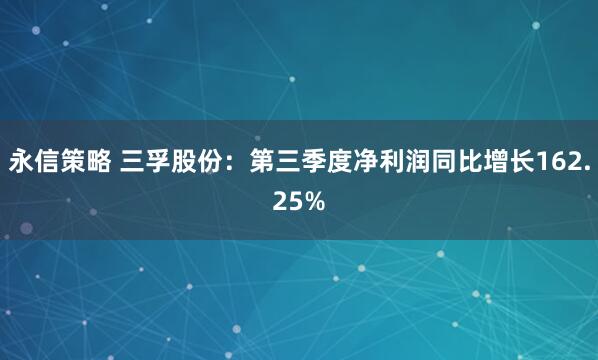 永信策略 三孚股份：第三季度净利润同比增长162.25%