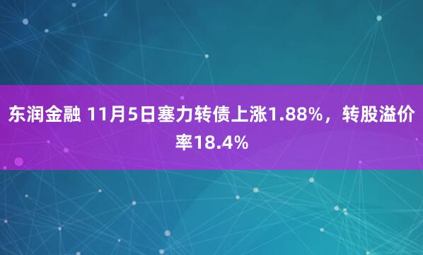 东润金融 11月5日塞力转债上涨1.88%，转股溢价率18.4%