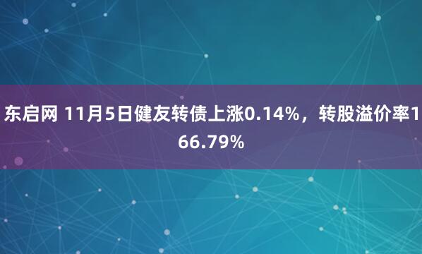 东启网 11月5日健友转债上涨0.14%，转股溢价率166.79%