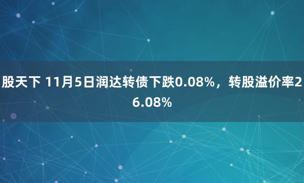 股天下 11月5日润达转债下跌0.08%，转股溢价率26.08%