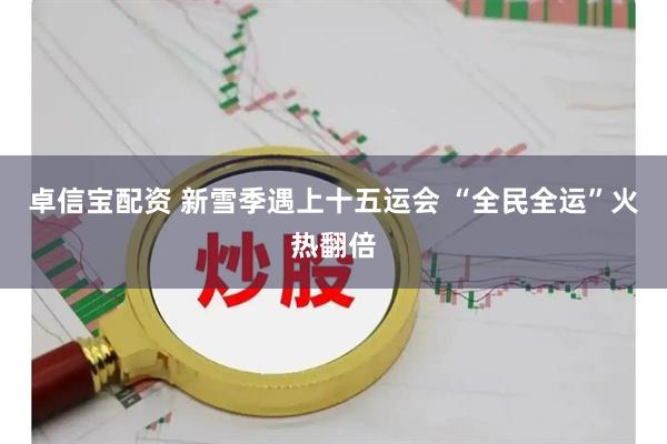 卓信宝配资 新雪季遇上十五运会 “全民全运”火热翻倍