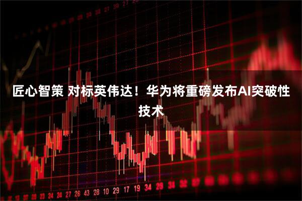 匠心智策 对标英伟达！华为将重磅发布AI突破性技术