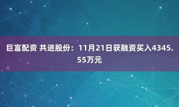 巨富配资 共进股份：11月21日获融资买入4345.55万元
