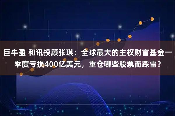 巨牛盈 和讯投顾张琪：全球最大的主权财富基金一季度亏损400亿美元，重仓哪些股票而踩雷？