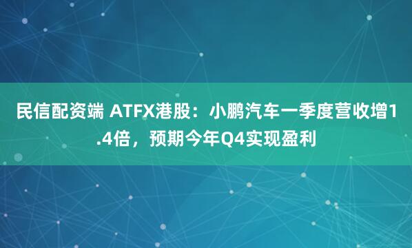 民信配资端 ATFX港股：小鹏汽车一季度营收增1.4倍，预期今年Q4实现盈利