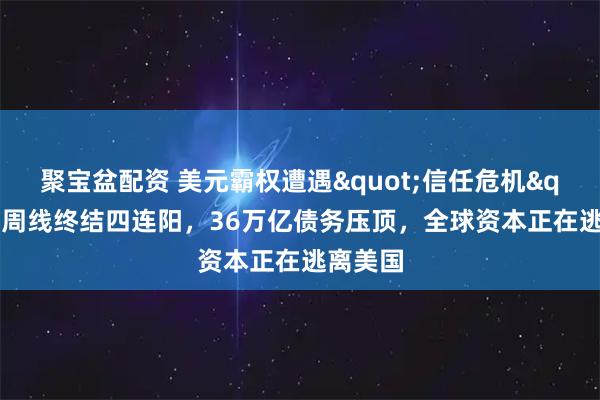 聚宝盆配资 美元霸权遭遇"信任危机"！周线终结四连阳，36万亿债务压顶，全球资本正在逃离美国