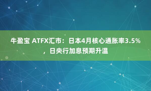 牛盈宝 ATFX汇市：日本4月核心通胀率3.5%，日央行加息预期升温
