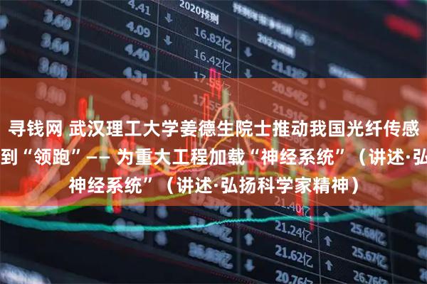 寻钱网 武汉理工大学姜德生院士推动我国光纤传感技术从“跟跑”到“领跑”—— 为重大工程加载“神经系统”（讲述·弘扬科学家精神）