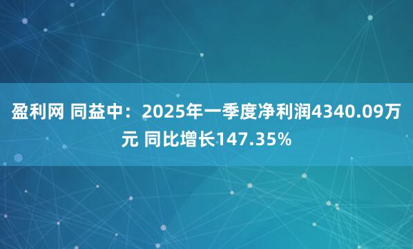 盈利网 同益中：2025年一季度净利润4340.09万元 同比增长147.35%