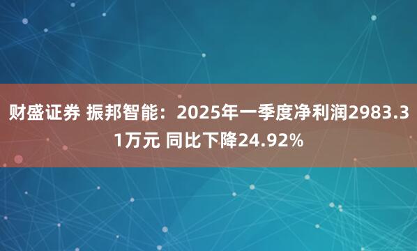 财盛证券 振邦智能：2025年一季度净利润2983.31万元 同比下降24.92%