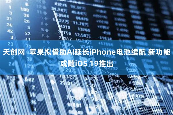 天创网  苹果拟借助AI延长iPhone电池续航 新功能或随iOS 19推出