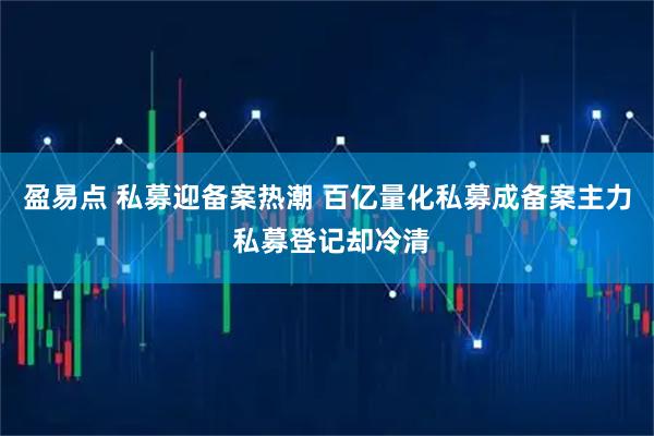 盈易点 私募迎备案热潮 百亿量化私募成备案主力 私募登记却冷清