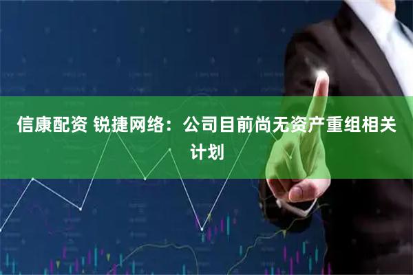 信康配资 锐捷网络：公司目前尚无资产重组相关计划