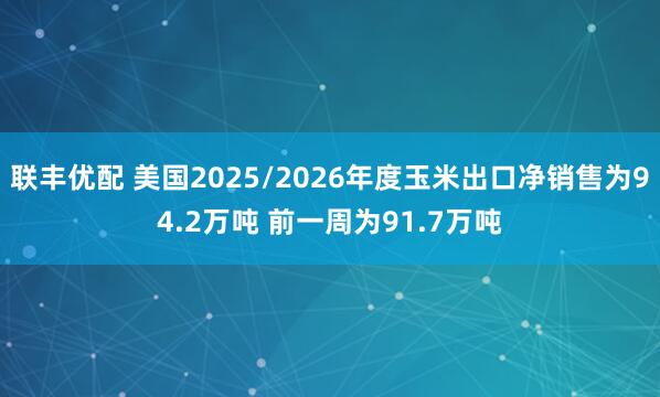 联丰优配 美国2025/2026年度玉米出口净销售为94.2万吨 前一周为91.7万吨