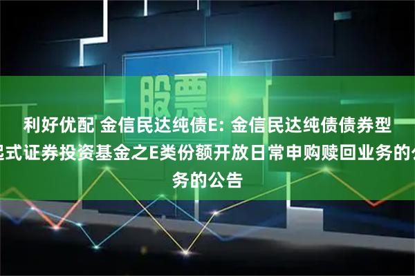 利好优配 金信民达纯债E: 金信民达纯债债券型发起式证券投资基金之E类份额开放日常申购赎回业务的公告