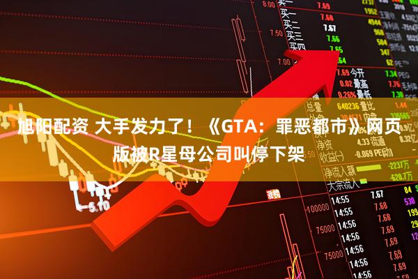 旭阳配资 大手发力了！《GTA：罪恶都市》网页版被R星母公司叫停下架