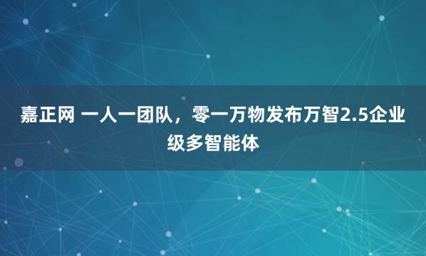 嘉正网 一人一团队，零一万物发布万智2.5企业级多智能体