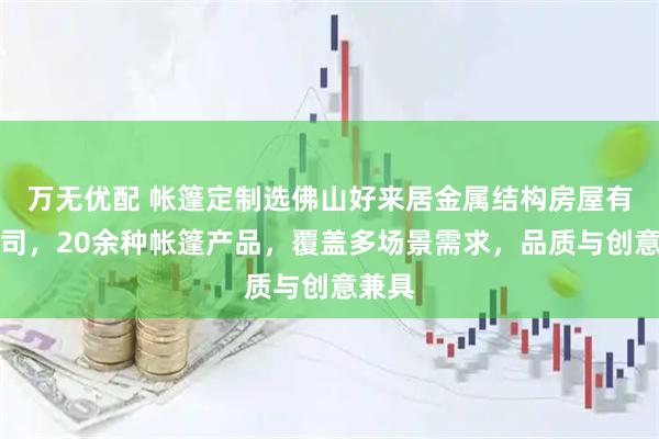 万无优配 帐篷定制选佛山好来居金属结构房屋有限公司，20余种帐篷产品，覆盖多场景需求，品质与创意兼具