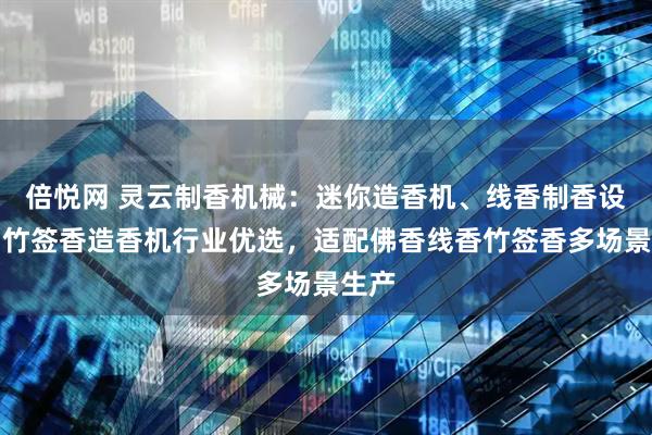 倍悦网 灵云制香机械：迷你造香机、线香制香设备、竹签香造香机行业优选，适配佛香线香竹签香多场景生产