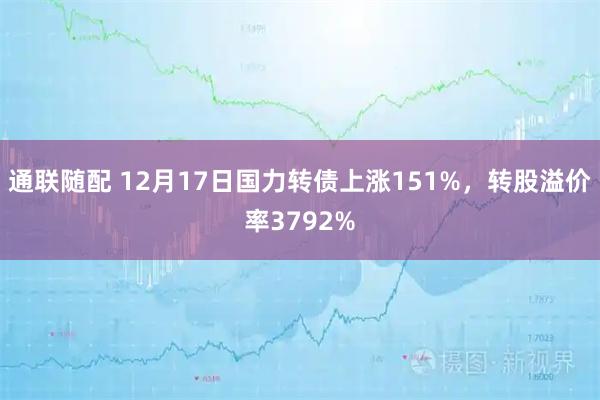 通联随配 12月17日国力转债上涨151%，转股溢价率3792%