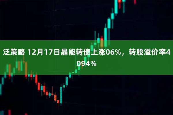 泛策略 12月17日晶能转债上涨06%，转股溢价率4094%