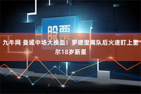 九牛网 曼城中场大换血！罗德里离队后火速盯上里尔18岁新星